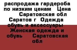 распродажа гардероба по низким ценам › Цена ­ 200 - Саратовская обл., Саратов г. Одежда, обувь и аксессуары » Женская одежда и обувь   . Саратовская обл.